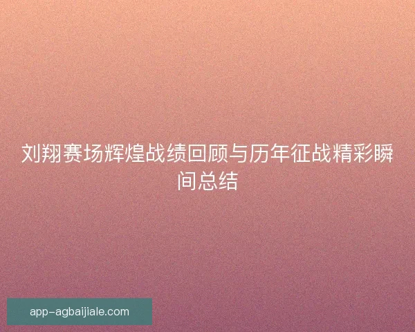 刘翔赛场辉煌战绩回顾与历年征战精彩瞬间总结