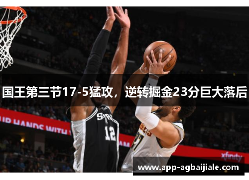 国王第三节17-5猛攻，逆转掘金23分巨大落后