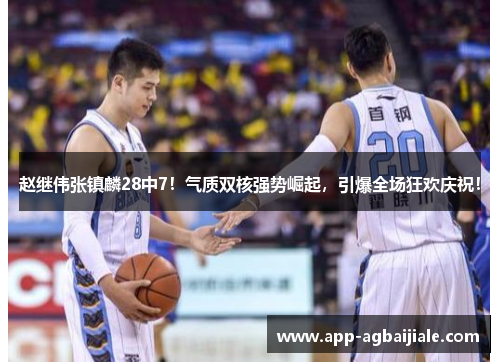 赵继伟张镇麟28中7！气质双核强势崛起，引爆全场狂欢庆祝！
