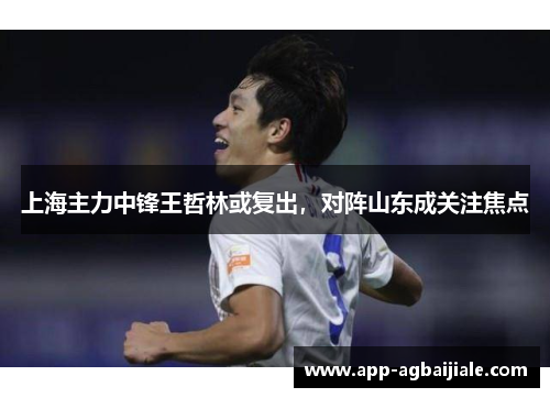 上海主力中锋王哲林或复出，对阵山东成关注焦点