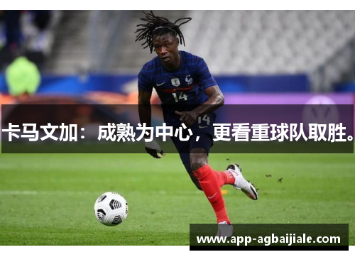 卡马文加：成熟为中心，更看重球队取胜。