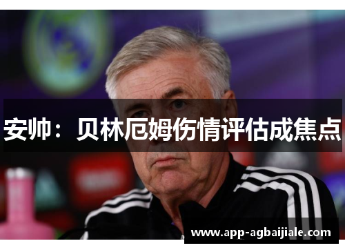 安帅：贝林厄姆伤情评估成焦点